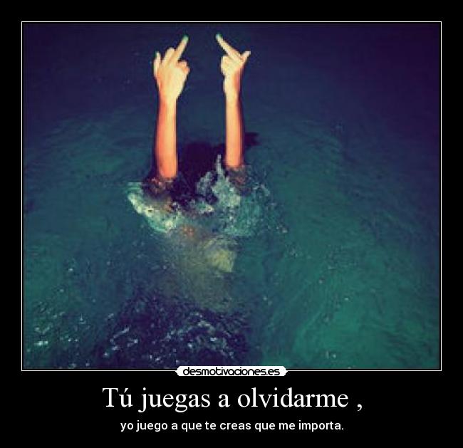 Tú juegas a olvidarme , - yo juego a que te creas que me importa.