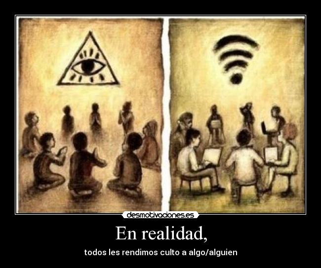 En realidad, - todos les rendimos culto a algo/alguien