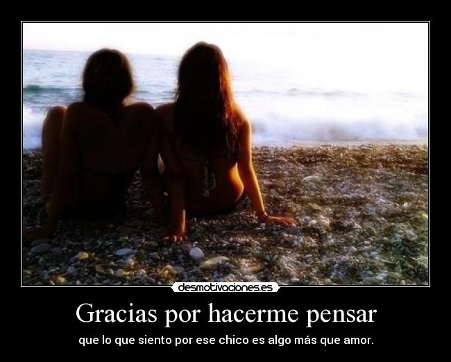 Gracias por hacerme pensar - que lo que siento por ese chico es algo más que amor.