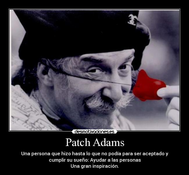 Patch Adams - Una persona que hizo hasta lo que no podía para ser aceptado y
cumplir su sueño: Ayudar a las personas
Una gran inspiración.