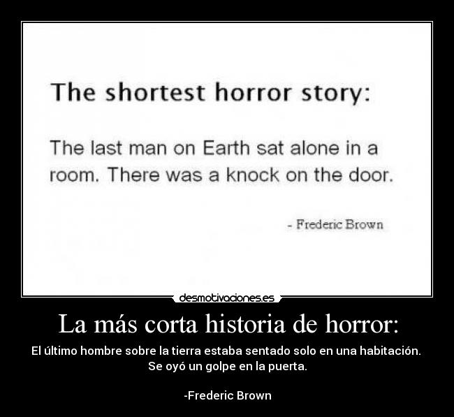 La más corta historia de horror: - El último hombre sobre la tierra estaba sentado solo en una habitación. 
Se oyó un golpe en la puerta.

-Frederic Brown