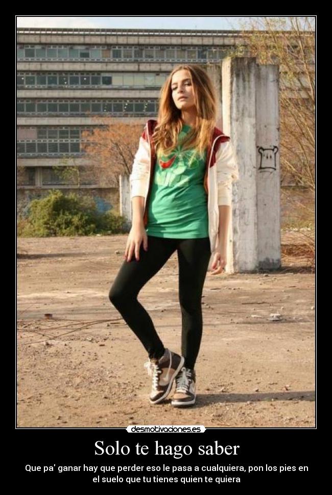 Solo te hago saber - Que pa ganar hay que perder eso le pasa a cualquiera, pon los pies en
el suelo que tu tienes quien te quiera