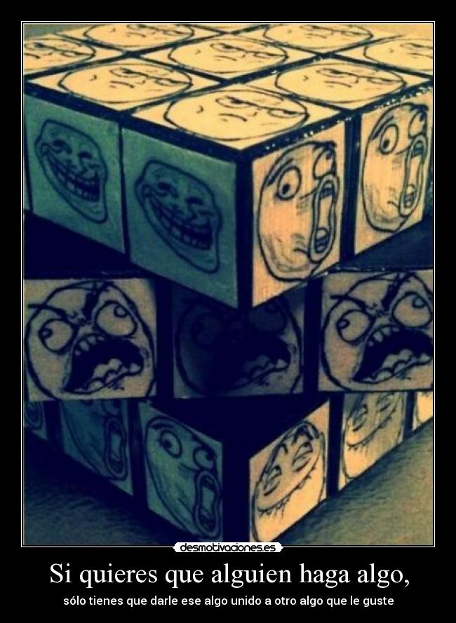 Si quieres que alguien haga algo, - sólo tienes que darle ese algo unido a otro algo que le guste