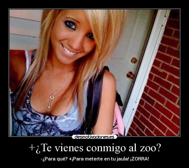 +¿Te vienes conmigo al zoo? - -¿Para qué? +¡Para meterte en tu jaula! ¡ZORRA!
