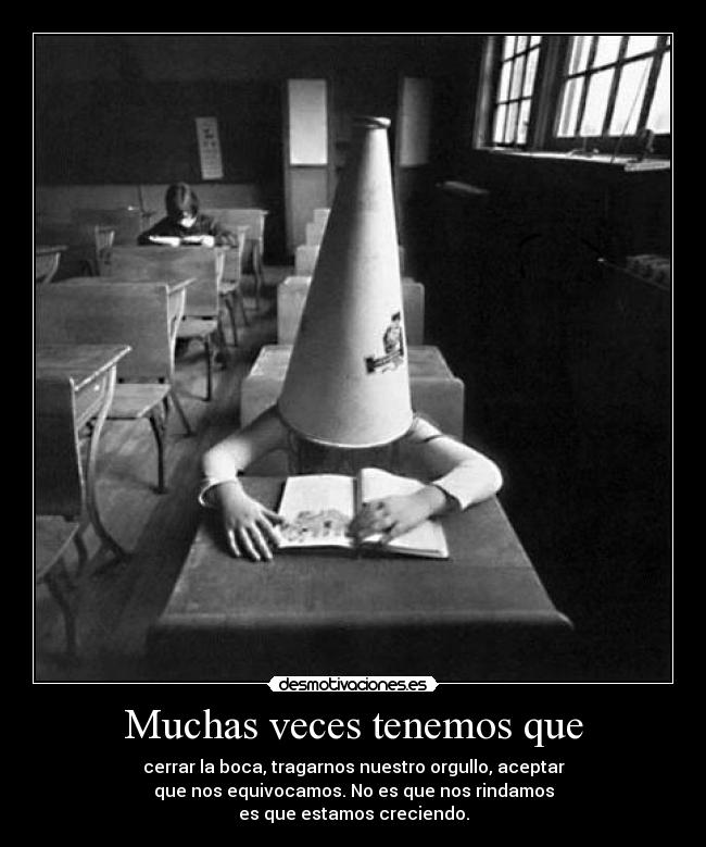 Muchas veces tenemos que - cerrar la boca, tragarnos nuestro orgullo, aceptar
que nos equivocamos. No es que nos rindamos
es que estamos creciendo.