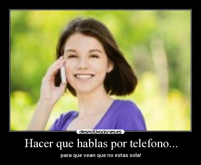 Hacer que hablas por telefono... - para que vean que no estas sola!