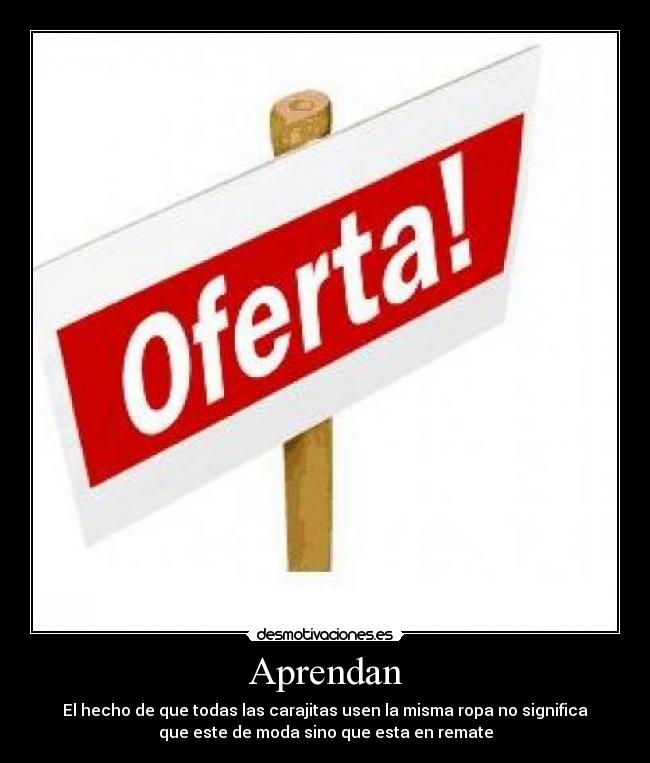 Aprendan - El hecho de que todas las carajitas usen la misma ropa no significa
que este de moda sino que esta en remate
