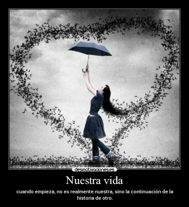 Nuestra vida - cuando empieza, no es realmente nuestra, sino la continuación de la historia de otro.