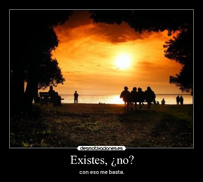 Existes, ¿no? - con eso me basta.
