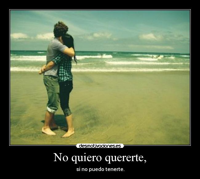 No quiero quererte, - si no puedo tenerte.