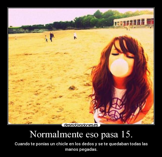 Normalmente eso pasa 15. - Cuando te ponías un chicle en los dedos y se te quedaban todas las manos pegadas.