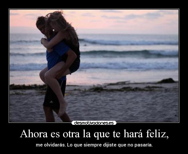 Ahora es otra la que te hará feliz, -