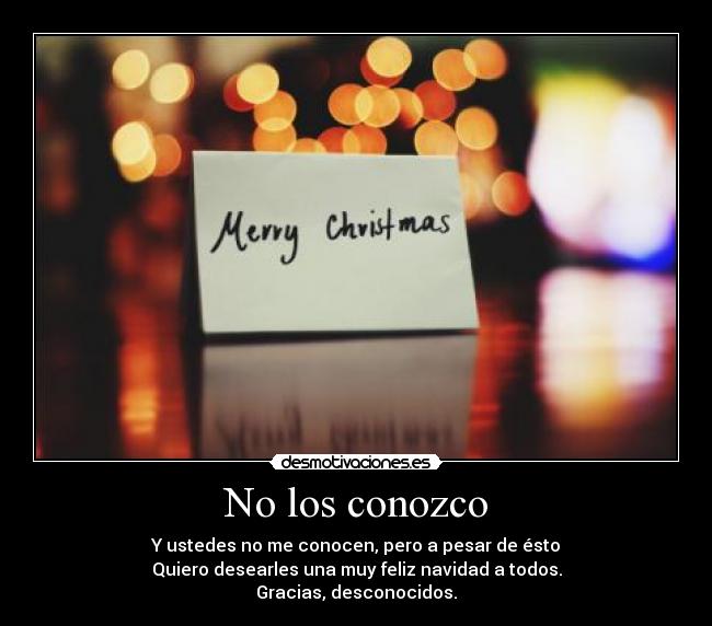 No los conozco - Y ustedes no me conocen, pero a pesar de ésto
Quiero desearles una muy feliz navidad a todos.
Gracias, desconocidos.