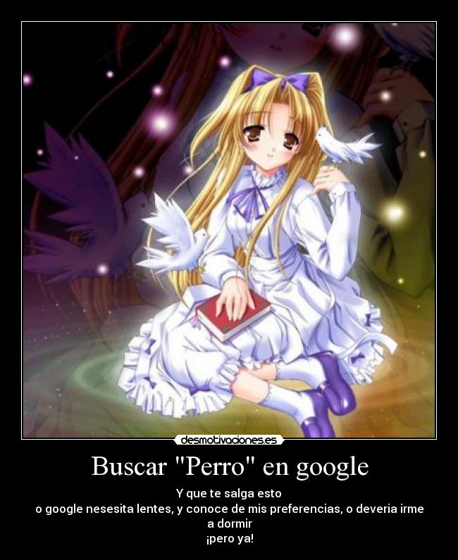 Buscar Perro en google - Y que te salga esto
o google nesesita lentes, y conoce de mis preferencias, o deveria irme a dormir
¡pero ya!