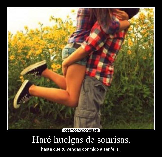 Haré huelgas de sonrisas, - hasta que tú vengas conmigo a ser feliz. .