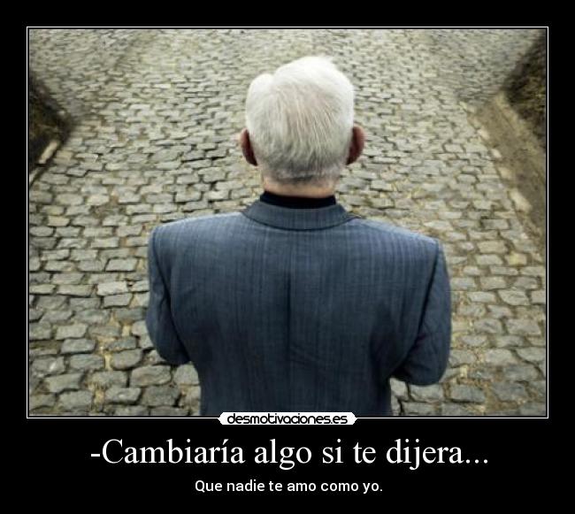 -Cambiaría algo si te dijera... -