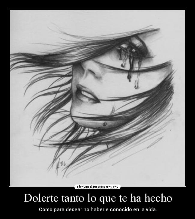 Dolerte tanto lo que te ha hecho - Como para desear no haberle conocido en la vida.