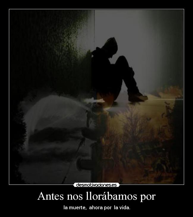 Antes nos llorábamos por - la muerte, ahora por la vida.