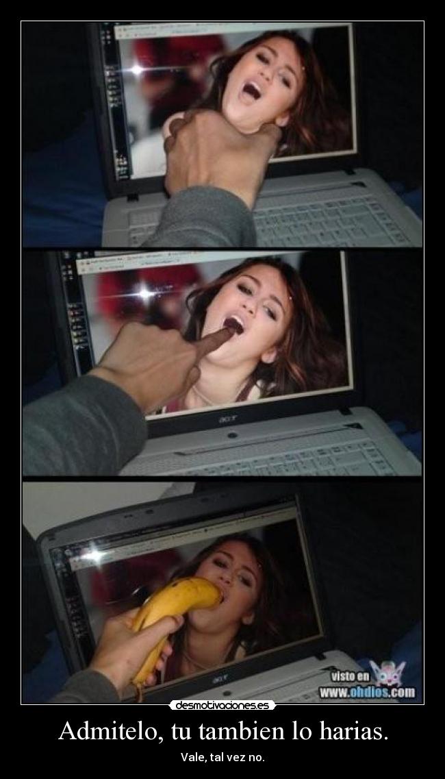 Admitelo, tu tambien lo harias. - Vale, tal vez no.