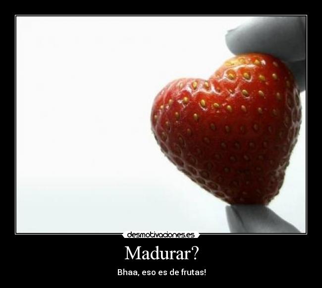Madurar? - Bhaa, eso es de frutas!