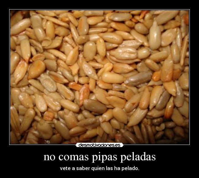 no comas pipas peladas - vete a saber quien las ha pelado.