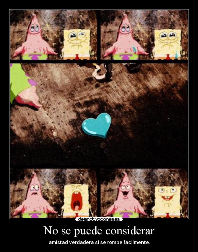 No se puede considerar - amistad verdadera si se rompe facilmente.