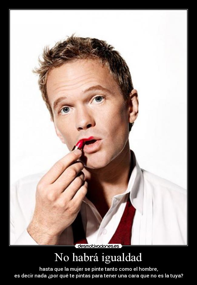 No habrá igualdad - hasta que la mujer se pinte tanto como el hombre,
es decir nada ¿por qué te pintas para tener una cara que no es la tuya?