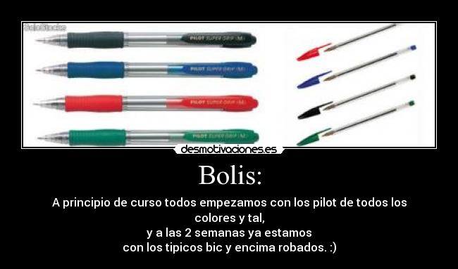 Bolis: - A principio de curso todos empezamos con los pilot de todos los colores y tal,
y a las 2 semanas ya estamos
con los tipicos bic y encima robados. :)