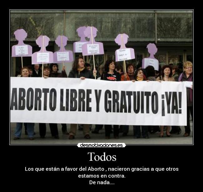 Todos - Los que están a favor del Aborto , nacieron gracias a que otros estamos en contra.
De nada....