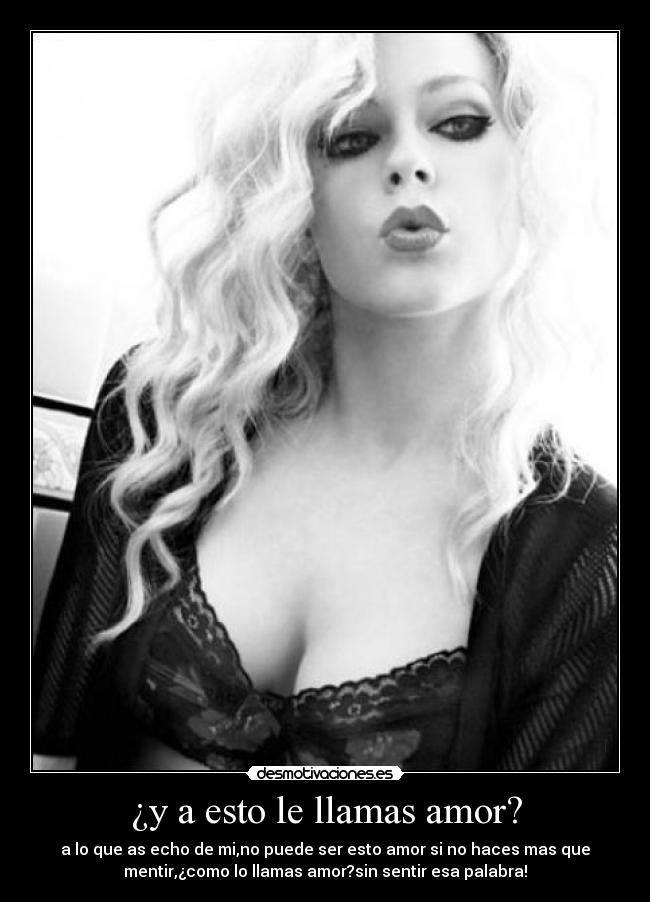 ¿y a esto le llamas amor? - a lo que as echo de mi,no puede ser esto amor si no haces mas que
mentir,¿como lo llamas amor?sin sentir esa palabra!