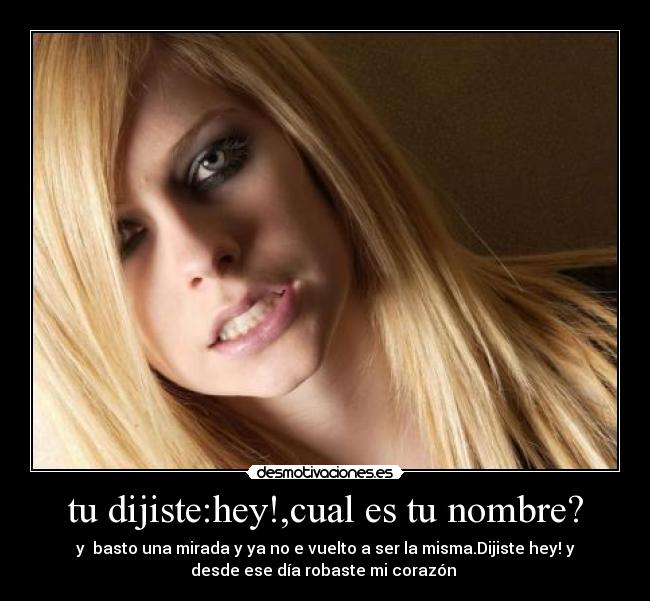 tu dijiste:hey!,cual es tu nombre? - y  basto una mirada y ya no e vuelto a ser la misma.Dijiste hey! y
desde ese día robaste mi corazón 