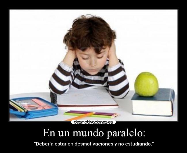 En un mundo paralelo: - Debería estar en desmotivaciones y no estudiando.