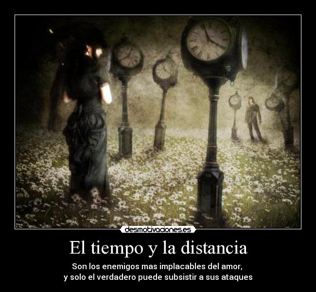 El tiempo y la distancia - Son los enemigos mas implacables del amor,
y solo el verdadero puede subsistir a sus ataques