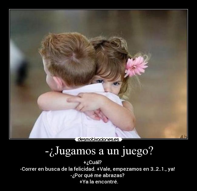-¿Jugamos a un juego? - +¿Cuál?          
 -Correr en busca de la felicidad. +Vale, empezamos en 3..2..1., ya!   
-¿Por qué me abrazas?  
+Ya la encontré.