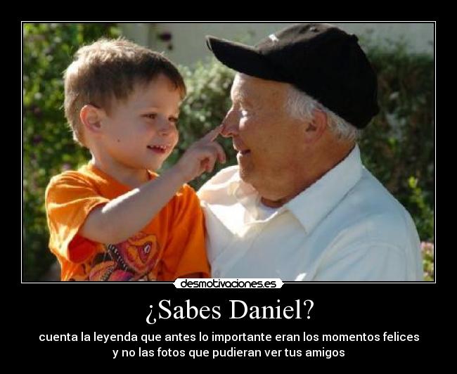 ¿Sabes Daniel? - cuenta la leyenda que antes lo importante eran los momentos felices
y no las fotos que pudieran ver tus amigos
