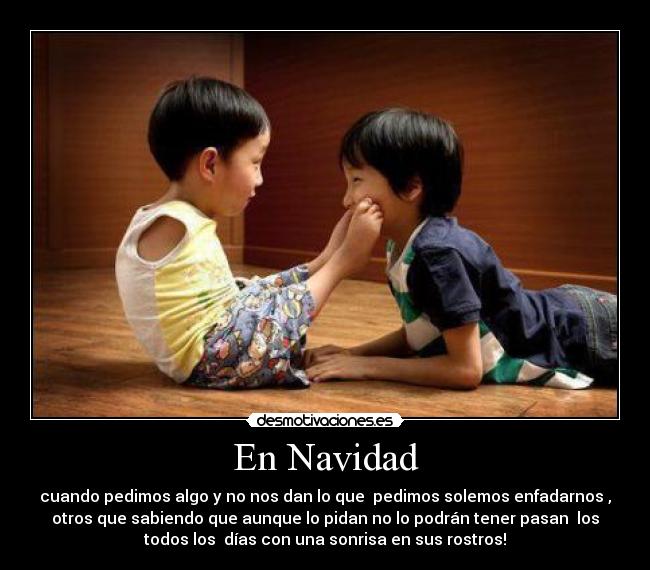En Navidad - cuando pedimos algo y no nos dan lo que pedimos solemos enfadarnos ,
otros que sabiendo que aunque lo pidan no lo podrán tener pasan los
todos los días con una sonrisa en sus rostros!