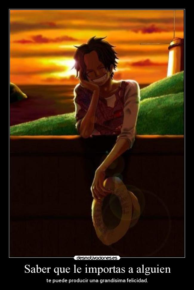Saber que le importas a alguien - te puede producir una grandísima felicidad.