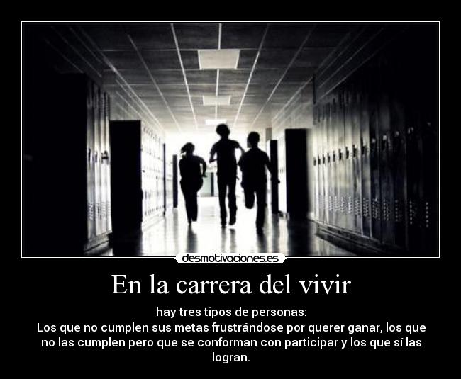 En la carrera del vivir - hay tres tipos de personas:
Los que no cumplen sus metas frustrándose por querer ganar, los que
no las cumplen pero que se conforman con participar y los que sí las
logran.