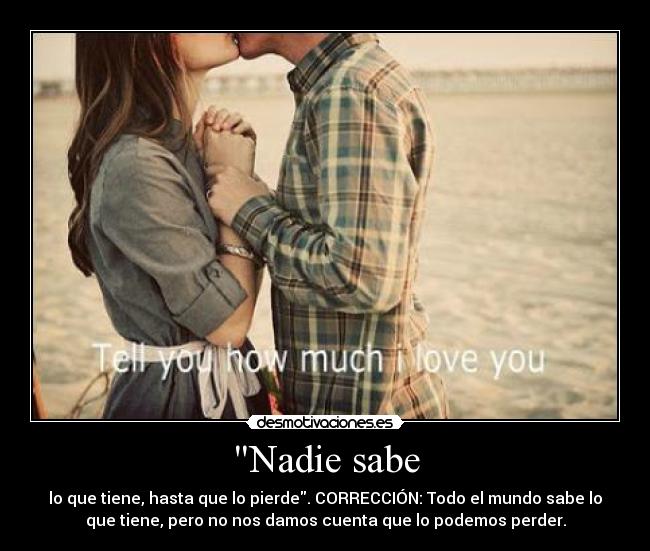 Nadie sabe - lo que tiene, hasta que lo pierde. CORRECCIÓN: Todo el mundo sabe lo
que tiene, pero no nos damos cuenta que lo podemos perder.