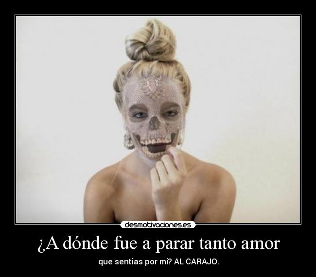 ¿A dónde fue a parar tanto amor - que sentias por mi? AL CARAJO.