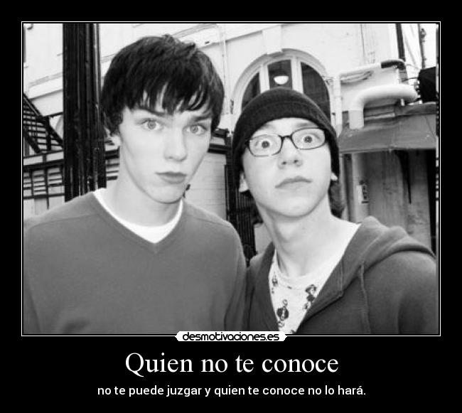 Quien no te conoce - no te puede juzgar y quien te conoce no lo hará.