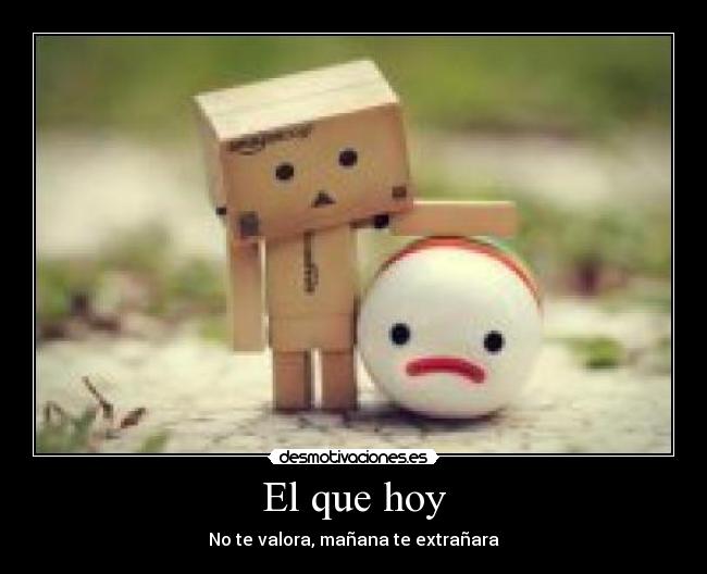 El que hoy - No te valora, mañana te extrañara
