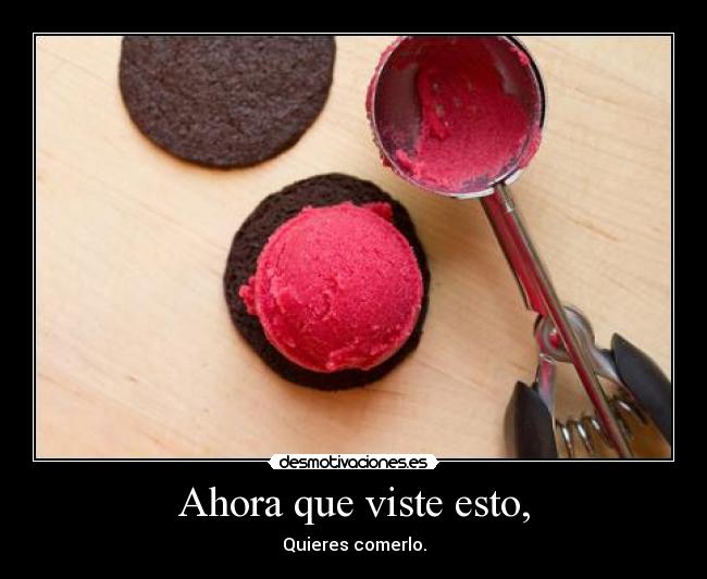 Ahora que viste esto, - Quieres comerlo.