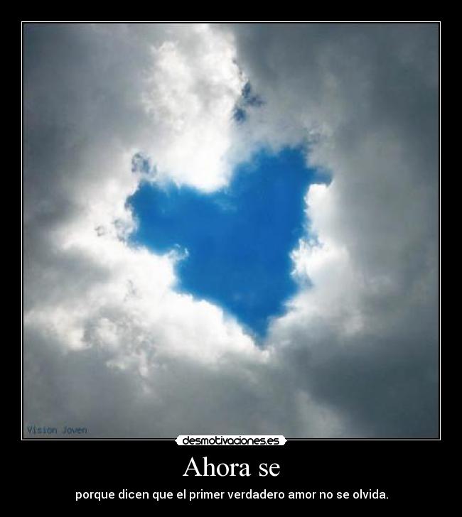 Ahora se - porque dicen que el primer verdadero amor no se olvida.