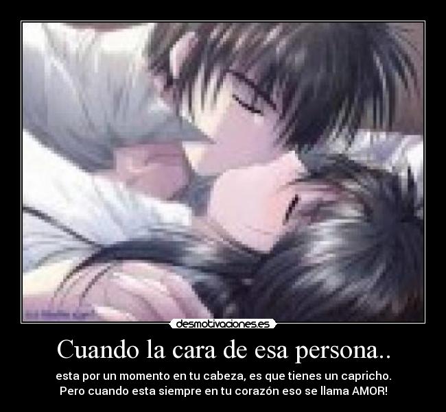 Cuando la cara de esa persona.. - esta por un momento en tu cabeza, es que tienes un capricho.
Pero cuando esta siempre en tu corazón eso se llama AMOR!
