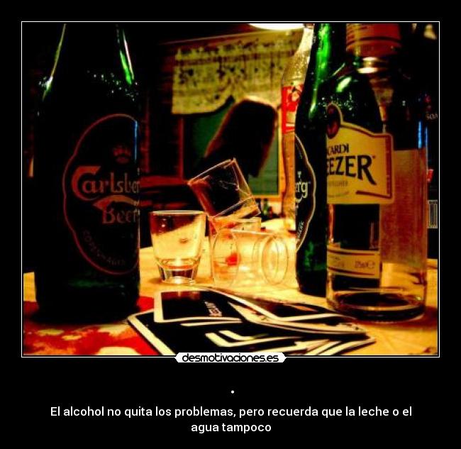 . - El alcohol no quita los problemas, pero recuerda que la leche o el agua tampoco