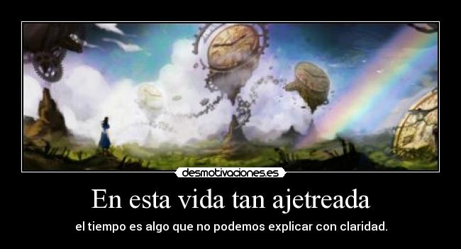 En esta vida tan ajetreada - el tiempo es algo que no podemos explicar con claridad.