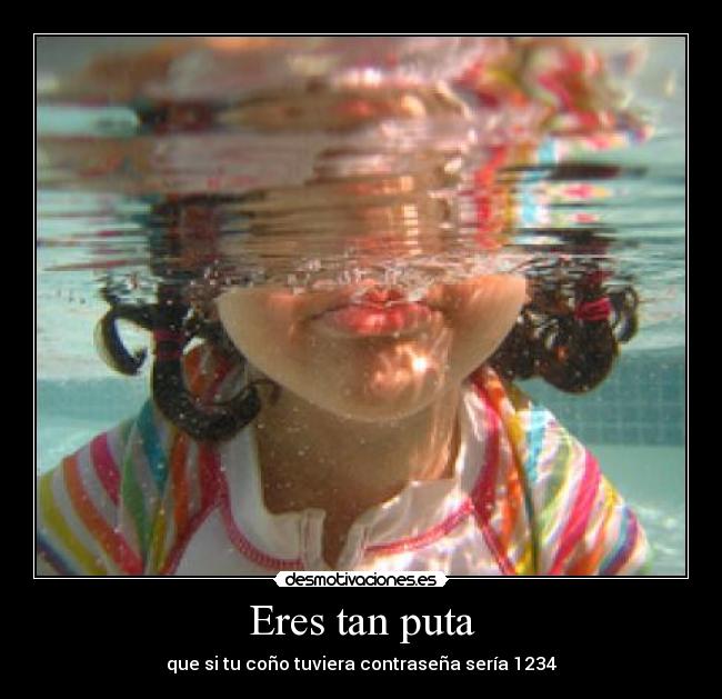 Eres tan puta -