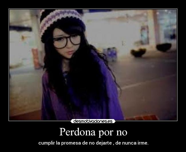 Perdona por no - cumplir la promesa de no dejarte , de nunca irme.