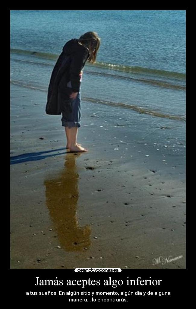 Jamás aceptes algo inferior - a tus sueños. En algún sitio y momento, algún día y de alguna
manera... lo encontrarás.